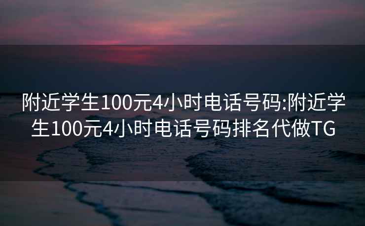 附近学生100元4小时电话号码:附近学生100元4小时电话号码排名代做TG