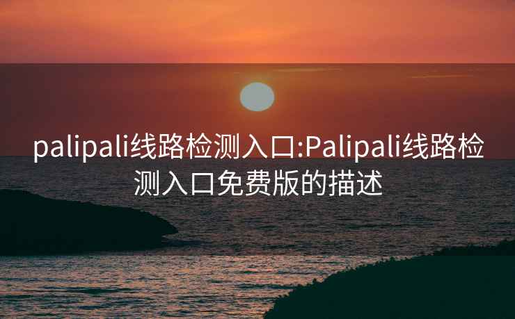 palipali线路检测入口:Palipali线路检测入口免费版的描述