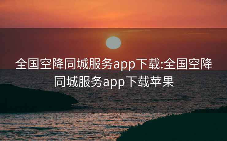 全国空降同城服务app下载:全国空降同城服务app下载苹果