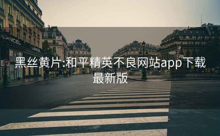 黑丝黄片:和平精英不良网站app下载最新版