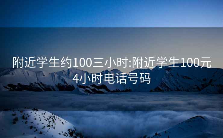 附近学生约100三小时:附近学生100元4小时电话号码