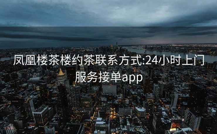 凤凰楼茶楼约茶联系方式:24小时上门服务接单app