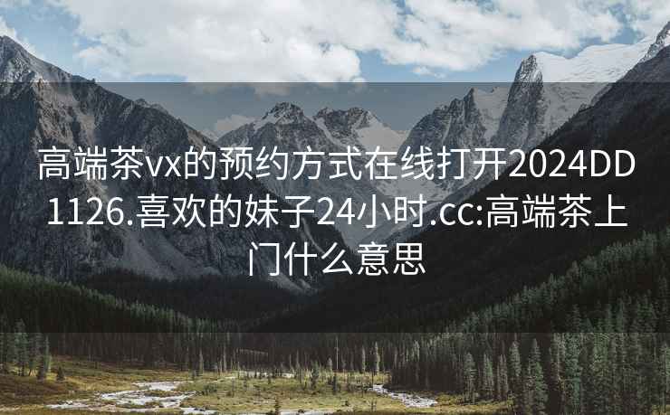 高端茶vx的预约方式在线打开2024DD1126.喜欢的妹子24小时.cc:高端茶上门什么意思