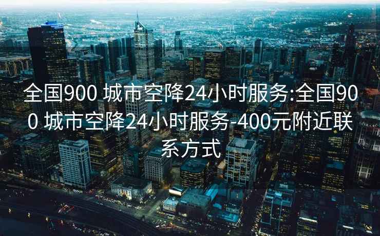 全国900 城市空降24小时服务:全国900 城市空降24小时服务-400元附近联系方式