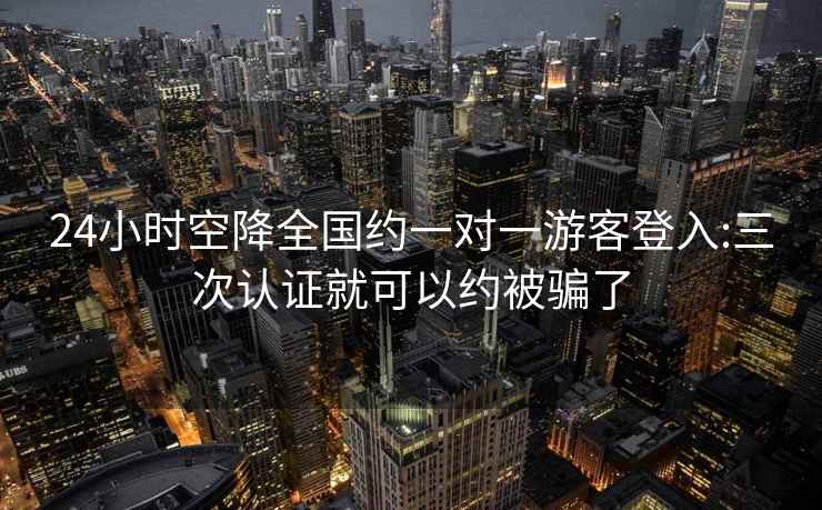 24小时空降全国约一对一游客登入:三次认证就可以约被骗了