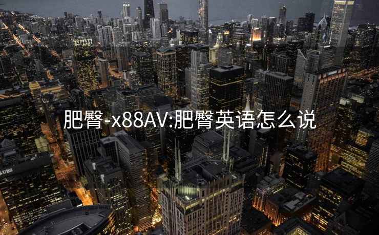 肥臀-x88AV:肥臀英语怎么说