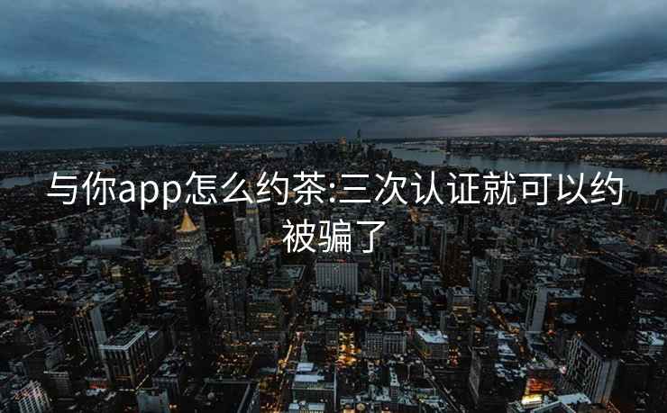 与你app怎么约茶:三次认证就可以约被骗了