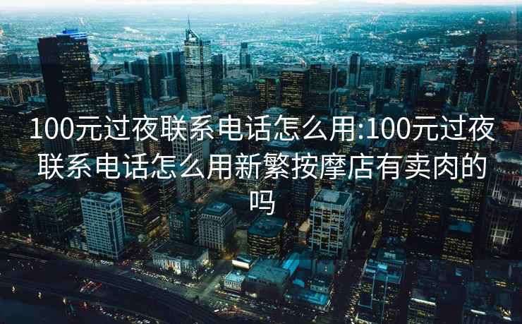 100元过夜联系电话怎么用:100元过夜联系电话怎么用新繁按摩店有卖肉的吗