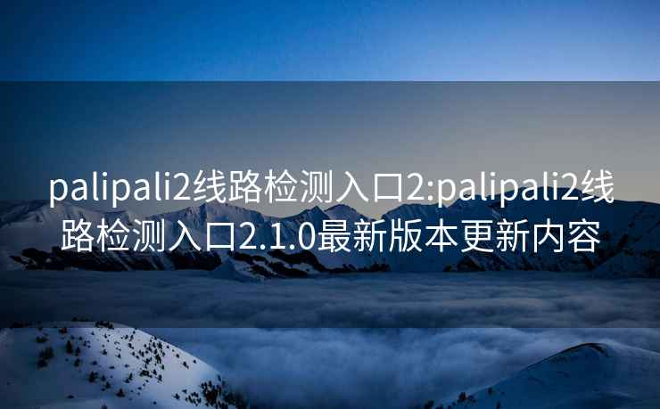 palipali2线路检测入口2:palipali2线路检测入口2.1.0最新版本更新内容