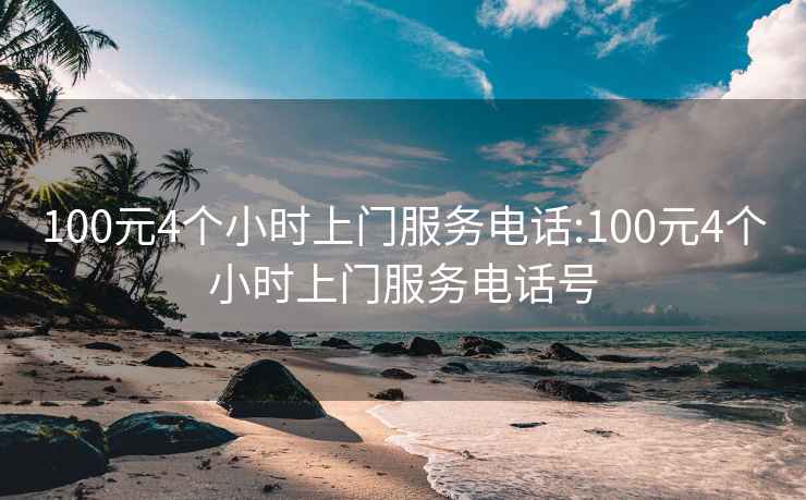 100元4个小时上门服务电话:100元4个小时上门服务电话号