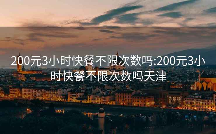 200元3小时快餐不限次数吗:200元3小时快餐不限次数吗天津