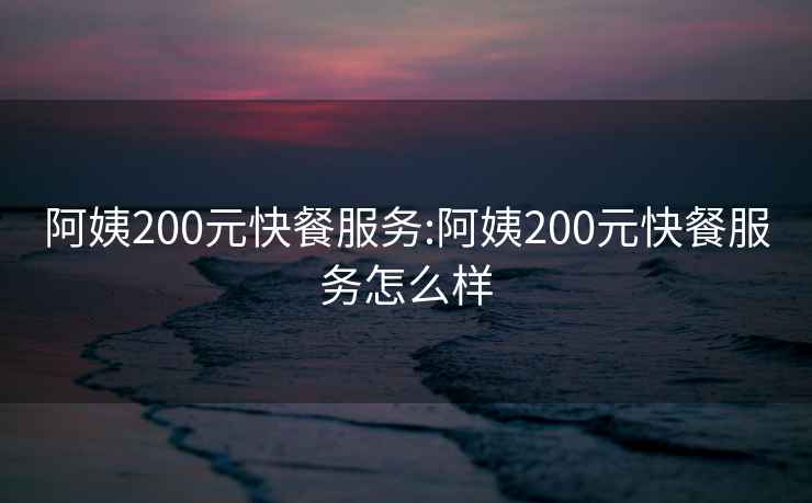 阿姨200元快餐服务:阿姨200元快餐服务怎么样