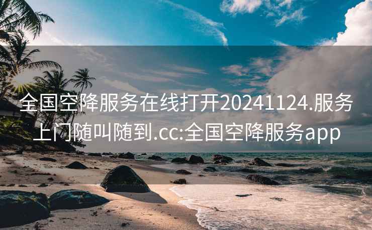 全国空降服务在线打开20241124.服务上门随叫随到.cc:全国空降服务app