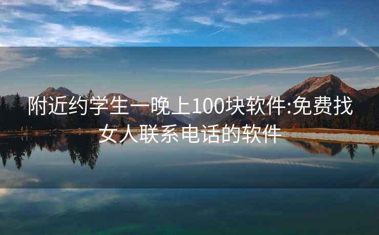 附近约学生一晚上100块软件:免费找女人联系电话的软件