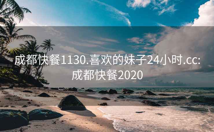 成都快餐1130.喜欢的妹子24小时.cc:成都快餐2020