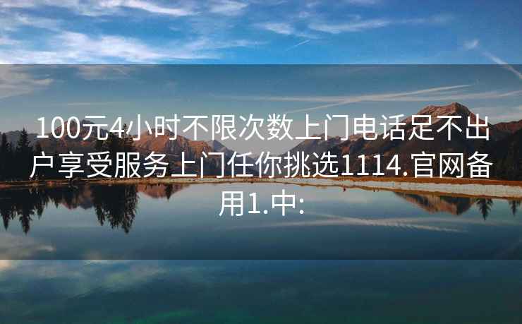 100元4小时不限次数上门电话足不出户享受服务上门任你挑选1114.官网备用1.中: