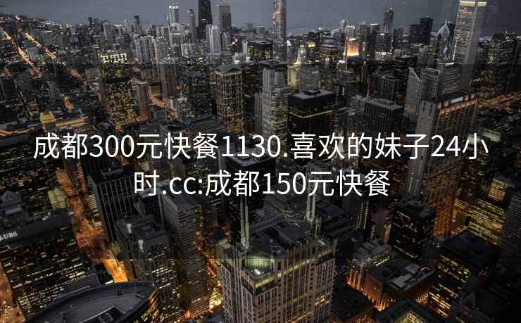 成都300元快餐1130.喜欢的妹子24小时.cc:成都150元快餐