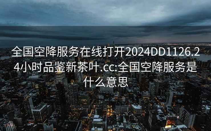 全国空降服务在线打开2024DD1126.24小时品鉴新茶叶.cc:全国空降服务是什么意思