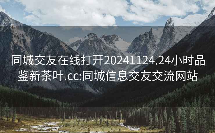 同城交友在线打开20241124.24小时品鉴新茶叶.cc:同城信息交友交流网站