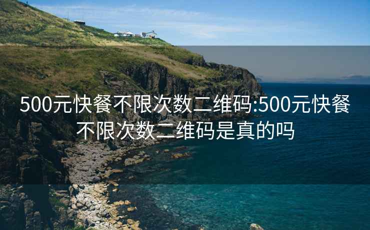 500元快餐不限次数二维码:500元快餐不限次数二维码是真的吗