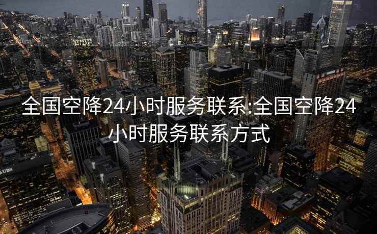 全国空降24小时服务联系:全国空降24小时服务联系方式