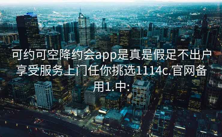 可约可空降约会app是真是假足不出户享受服务上门任你挑选1114c.官网备用1.中: