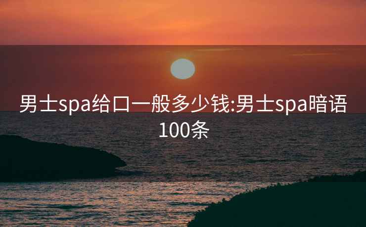 男士spa给口一般多少钱:男士spa暗语100条