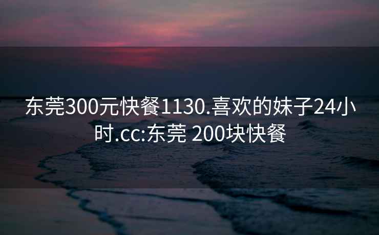 东莞300元快餐1130.喜欢的妹子24小时.cc:东莞 200块快餐