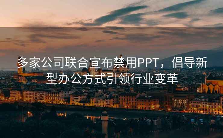 多家公司联合宣布禁用PPT，倡导新型办公方式引领行业变革