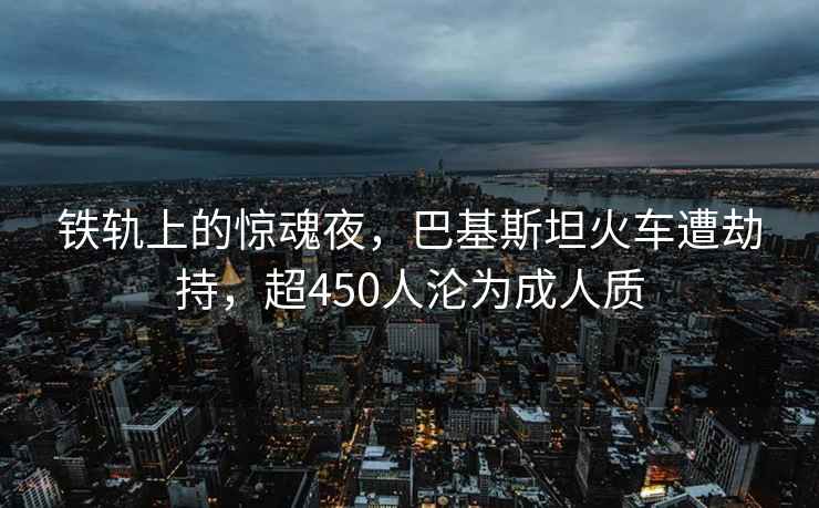 铁轨上的惊魂夜，巴基斯坦火车遭劫持，超450人沦为成人质