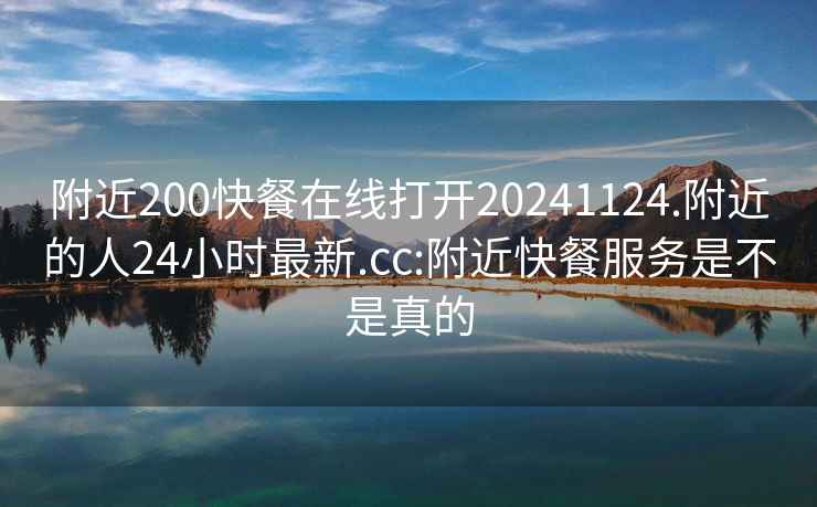 附近200快餐在线打开20241124.附近的人24小时最新.cc:附近快餐服务是不是真的