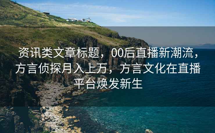 资讯类文章标题，00后直播新潮流，方言侦探月入上万，方言文化在直播平台焕发新生