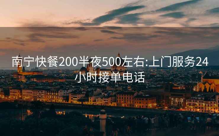 南宁快餐200半夜500左右:上门服务24小时接单电话