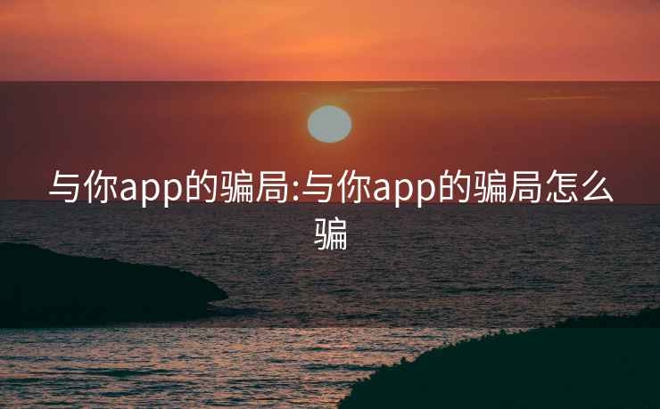 与你app的骗局:与你app的骗局怎么骗