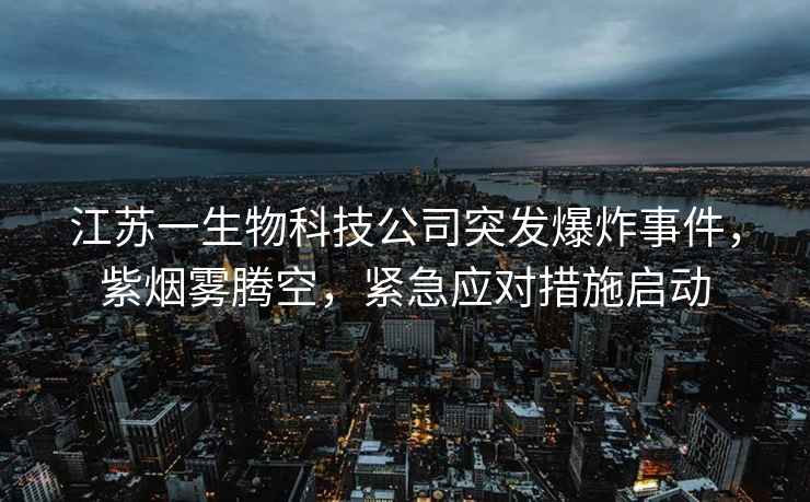 江苏一生物科技公司突发爆炸事件，紫烟雾腾空，紧急应对措施启动