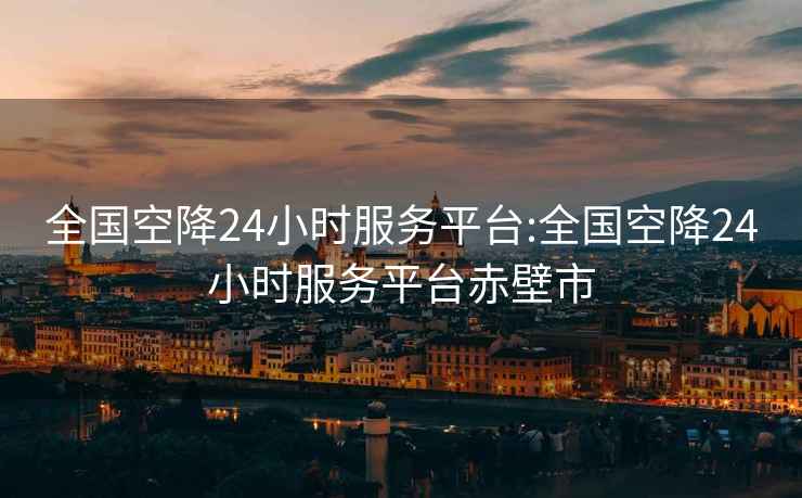 全国空降24小时服务平台:全国空降24小时服务平台赤壁市