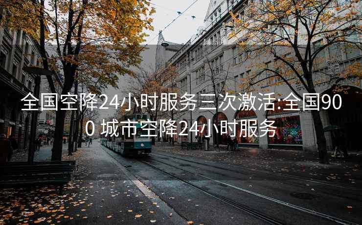 全国空降24小时服务三次激活:全国900 城市空降24小时服务