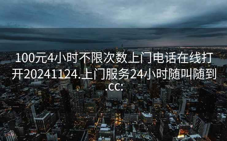 100元4小时不限次数上门电话在线打开20241124.上门服务24小时随叫随到.cc: