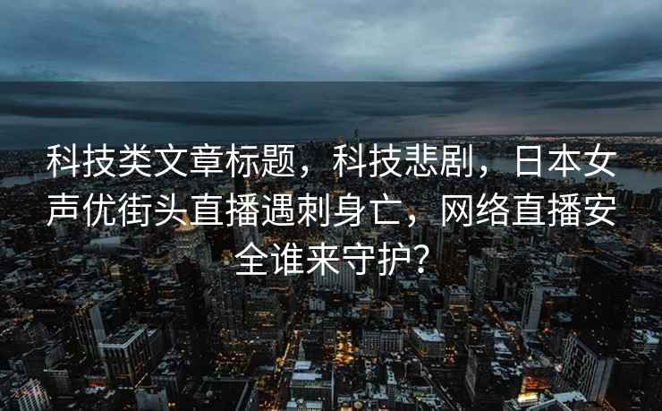 科技类文章标题，科技悲剧，日本女声优街头直播遇刺身亡，网络直播安全谁来守护？