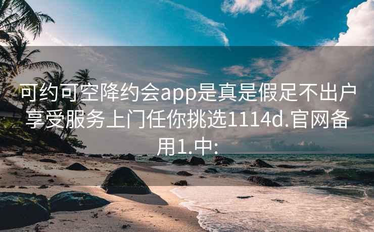 可约可空降约会app是真是假足不出户享受服务上门任你挑选1114d.官网备用1.中: