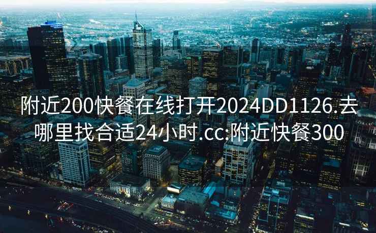 附近200快餐在线打开2024DD1126.去哪里找合适24小时.cc:附近快餐300