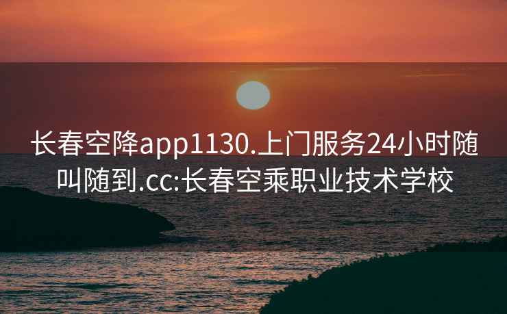 长春空降app1130.上门服务24小时随叫随到.cc:长春空乘职业技术学校