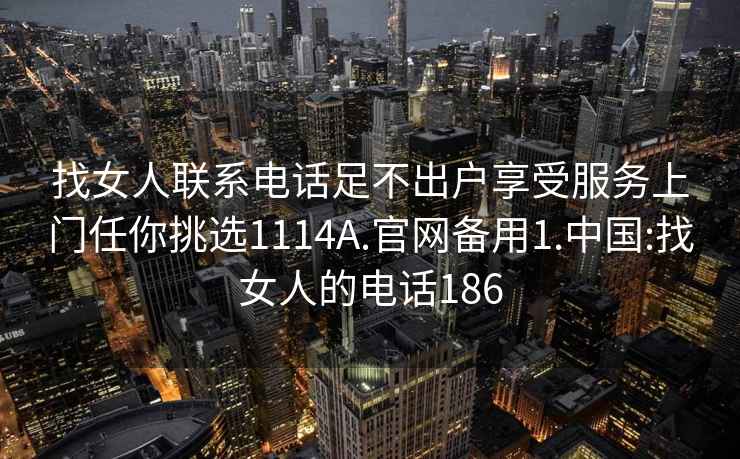 找女人联系电话足不出户享受服务上门任你挑选1114A.官网备用1.中国:找女人的电话186