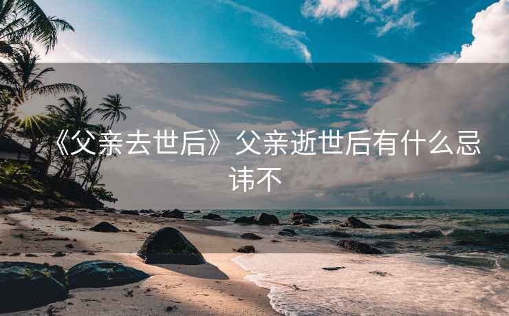 《父亲去世后》父亲逝世后有什么忌讳不