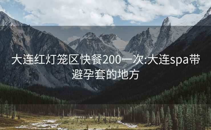 大连红灯笼区快餐200一次:大连spa带避孕套的地方