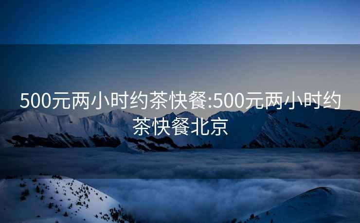 500元两小时约茶快餐:500元两小时约茶快餐北京