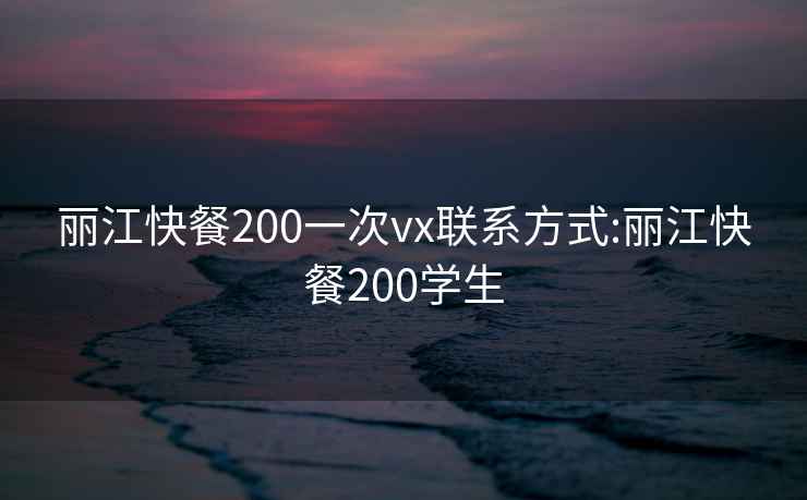 丽江快餐200一次vx联系方式:丽江快餐200学生