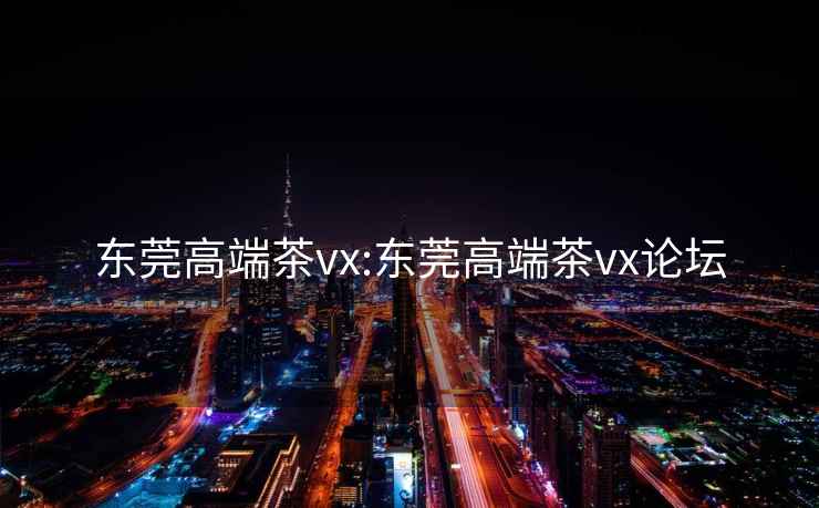 东莞高端茶vx:东莞高端茶vx论坛