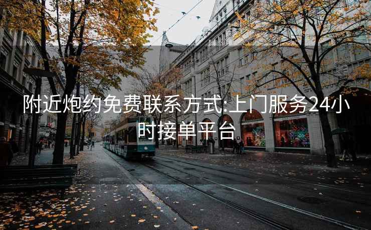 附近炮约免费联系方式:上门服务24小时接单平台