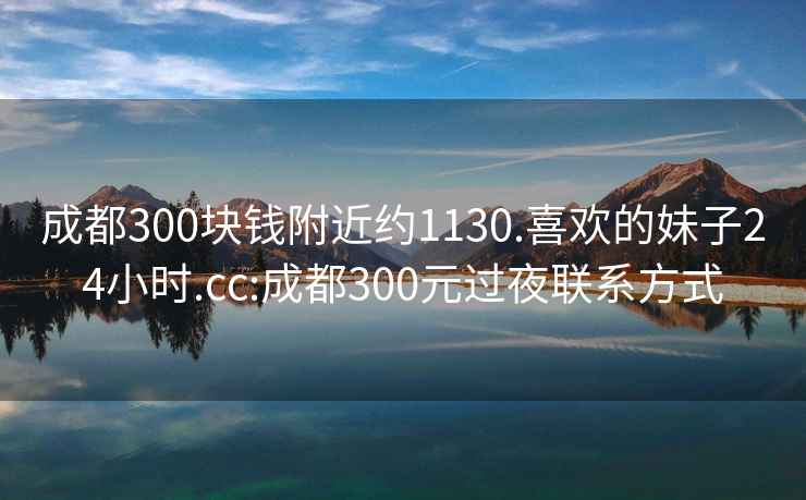 成都300块钱附近约1130.喜欢的妹子24小时.cc:成都300元过夜联系方式